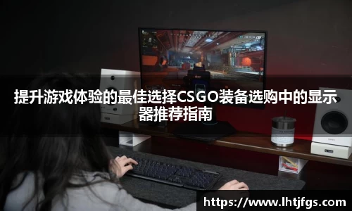 提升游戏体验的最佳选择CSGO装备选购中的显示器推荐指南
